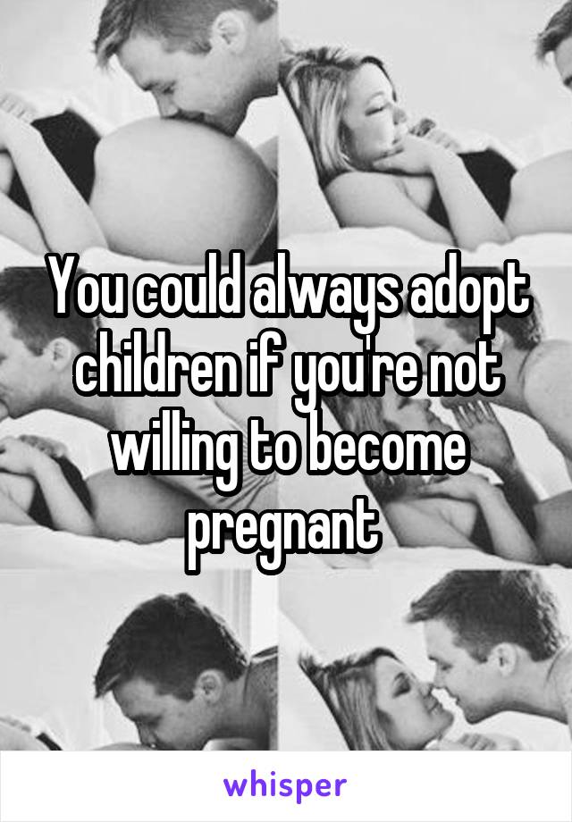 You could always adopt children if you're not willing to become pregnant 