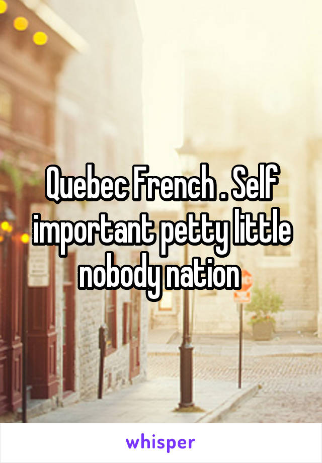 Quebec French . Self important petty little nobody nation 