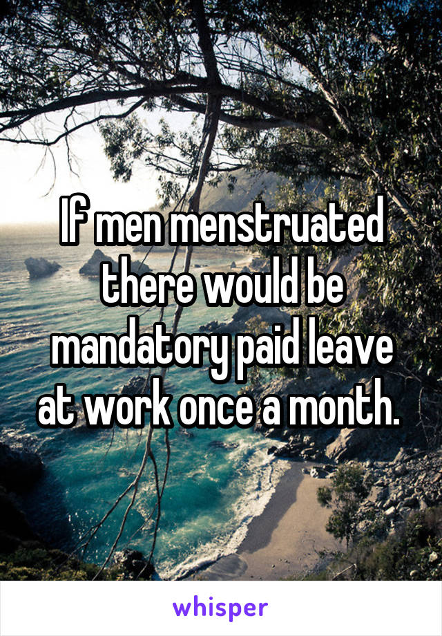 If men menstruated there would be mandatory paid leave at work once a month. 