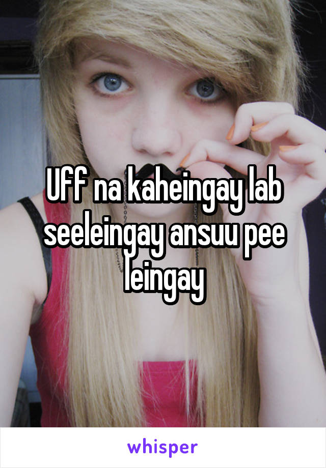 Uff na kaheingay lab seeleingay ansuu pee leingay