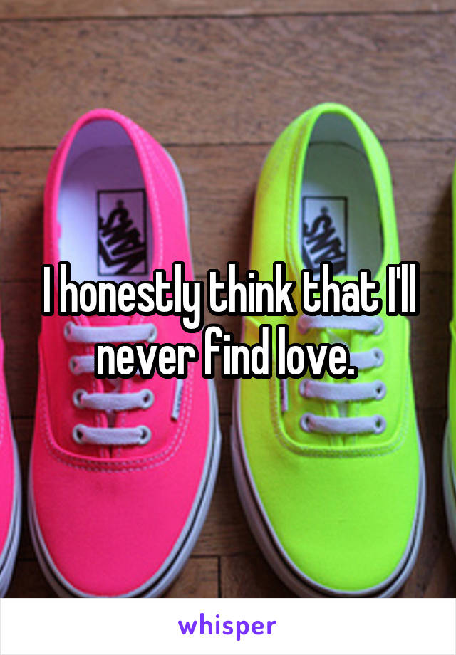 I honestly think that I'll never find love. 