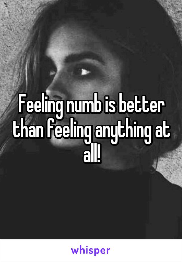 Feeling numb is better than feeling anything at all!