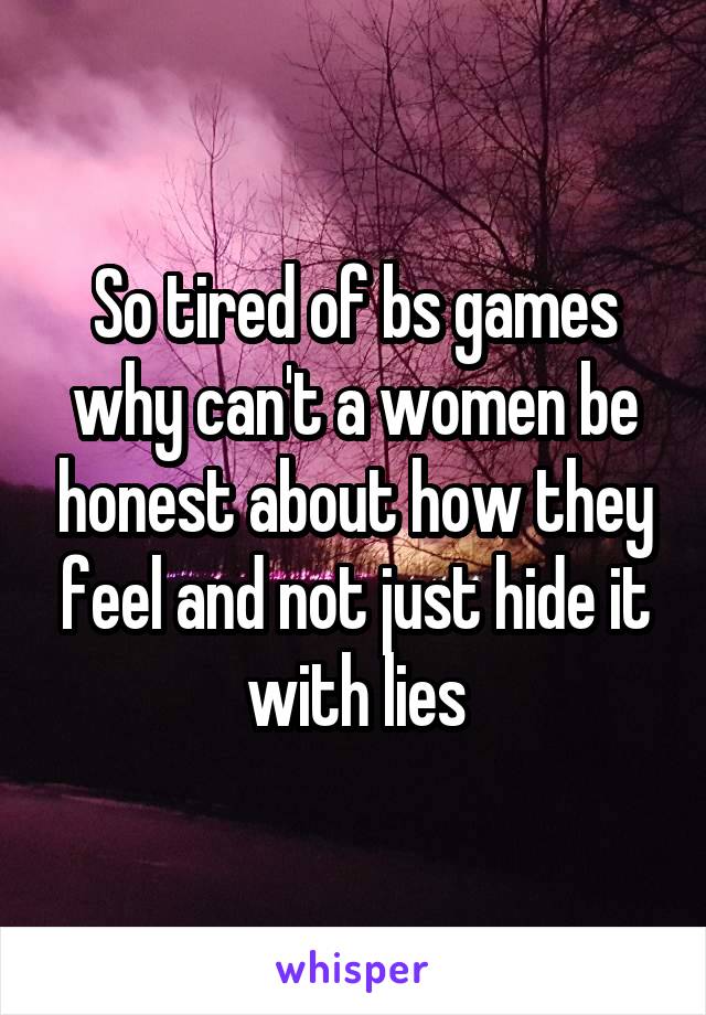 So tired of bs games why can't a women be honest about how they feel and not just hide it with lies