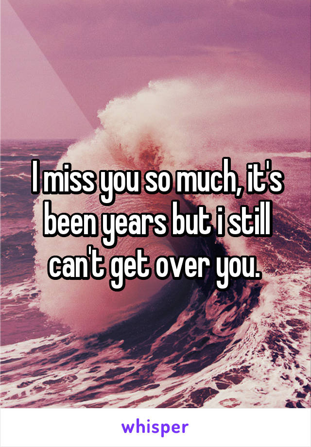 I miss you so much, it's been years but i still can't get over you. 