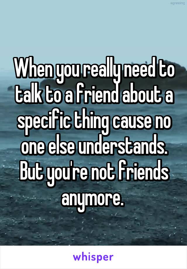 When you really need to talk to a friend about a specific thing cause no one else understands. But you're not friends anymore. 