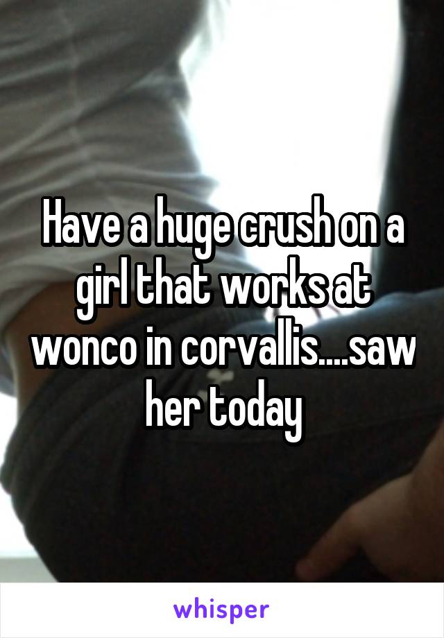 Have a huge crush on a girl that works at wonco in corvallis....saw her today