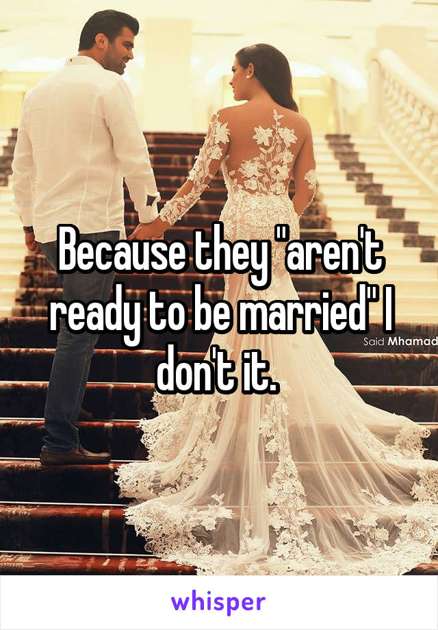  Because they "aren't ready to be married" I don't it. 