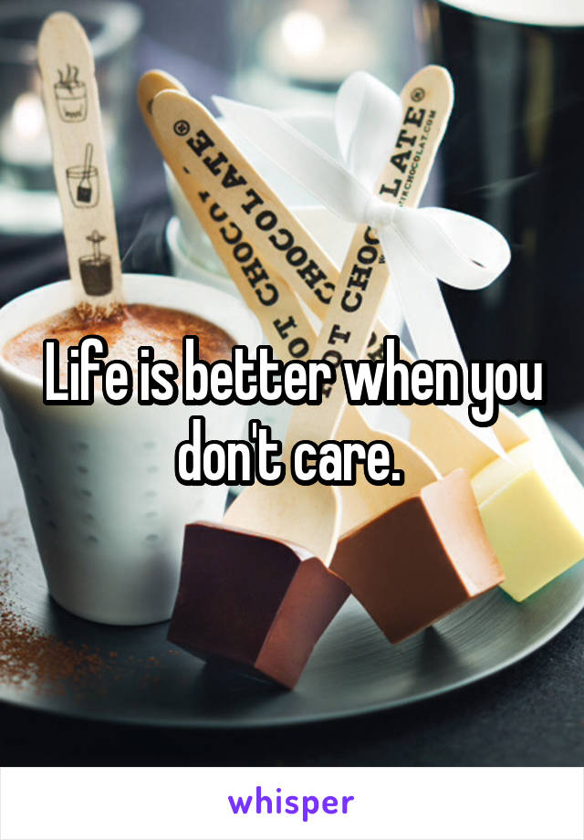 Life is better when you don't care. 