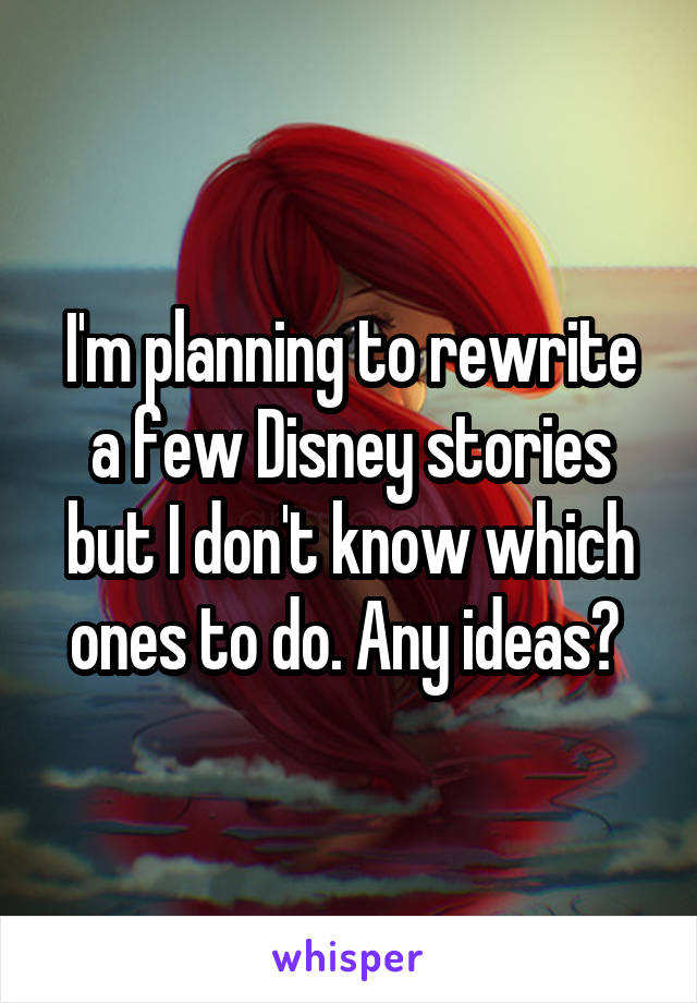 I'm planning to rewrite a few Disney stories but I don't know which ones to do. Any ideas? 