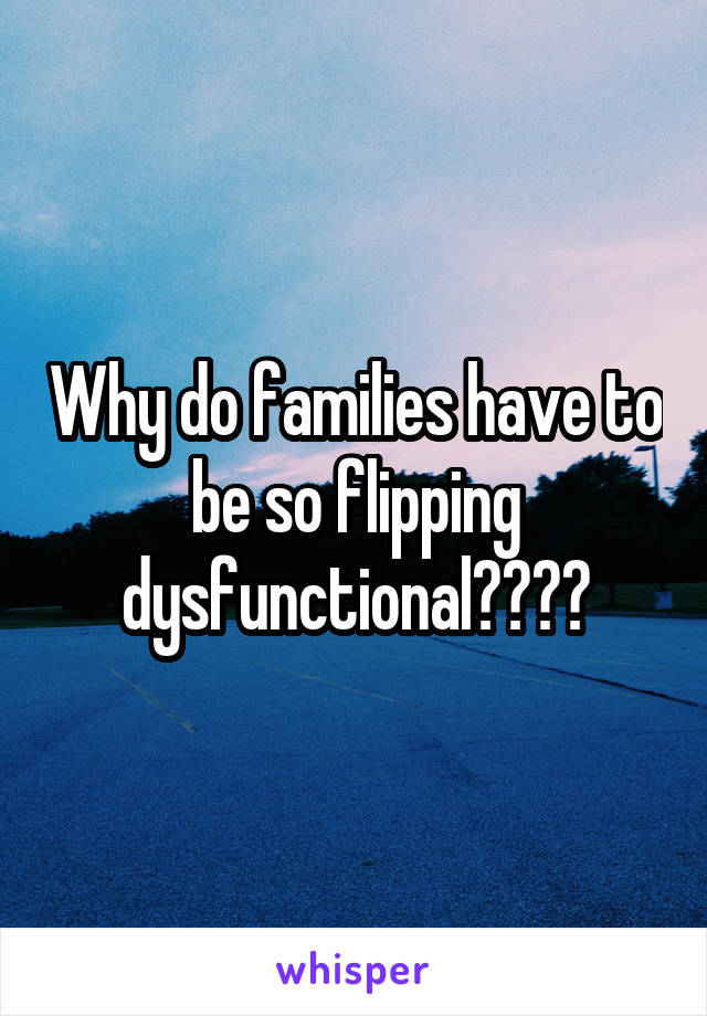 Why do families have to be so flipping dysfunctional????