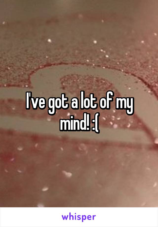 I've got a lot of my mind! :(