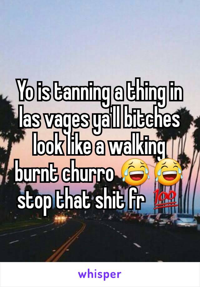 Yo is tanning a thing in las vages ya'll bitches look like a walking burnt churro 😂😂 stop that shit fr 💯