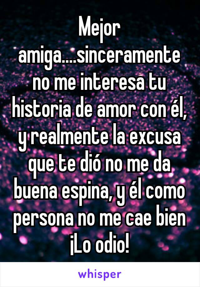 Mejor amiga....sinceramente no me interesa tu historia de amor con él, y realmente la excusa que te dió no me da buena espina, y él como persona no me cae bien ¡Lo odio!