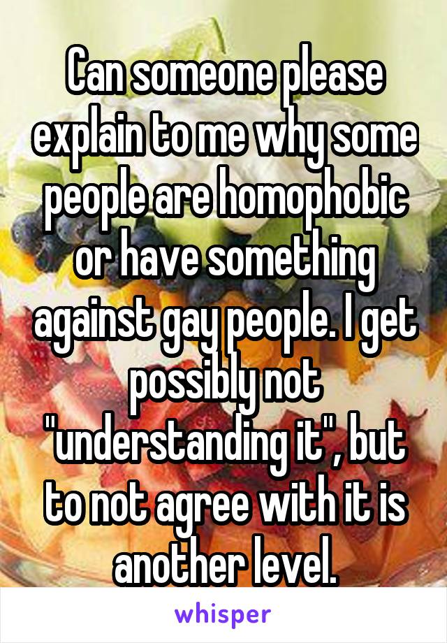 Can someone please explain to me why some people are homophobic or have something against gay people. I get possibly not "understanding it", but to not agree with it is another level.