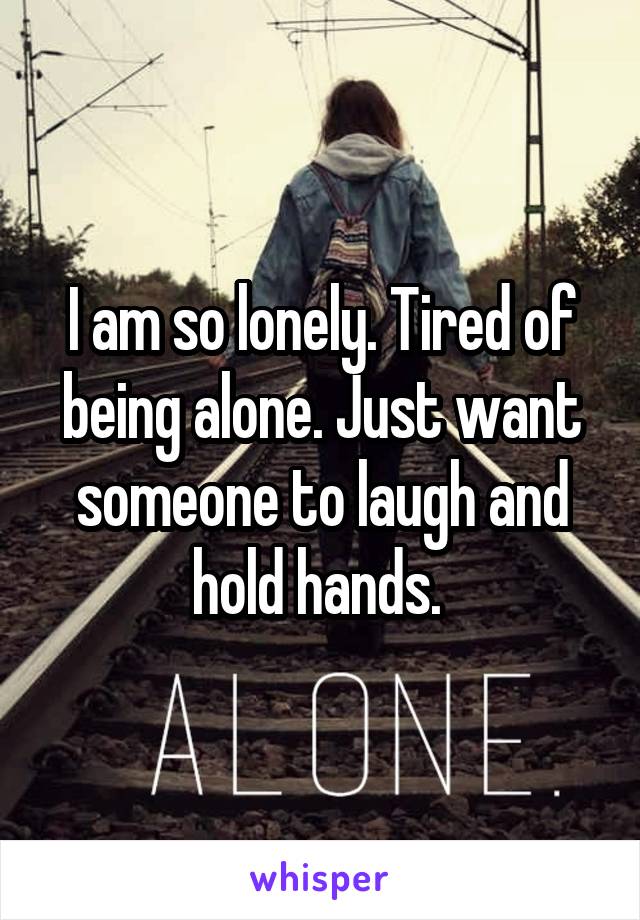 I am so lonely. Tired of being alone. Just want someone to laugh and hold hands. 