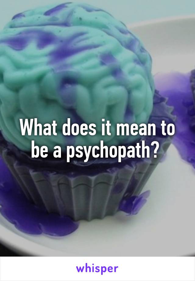 What does it mean to be a psychopath? 