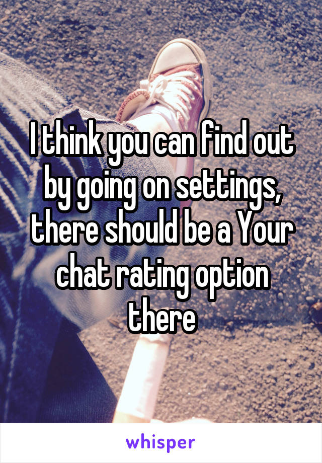 I think you can find out by going on settings, there should be a Your chat rating option there