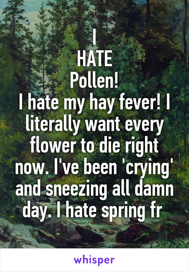 I
HATE
Pollen!
I hate my hay fever! I literally want every flower to die right now. I've been 'crying' and sneezing all damn day. I hate spring fr 
