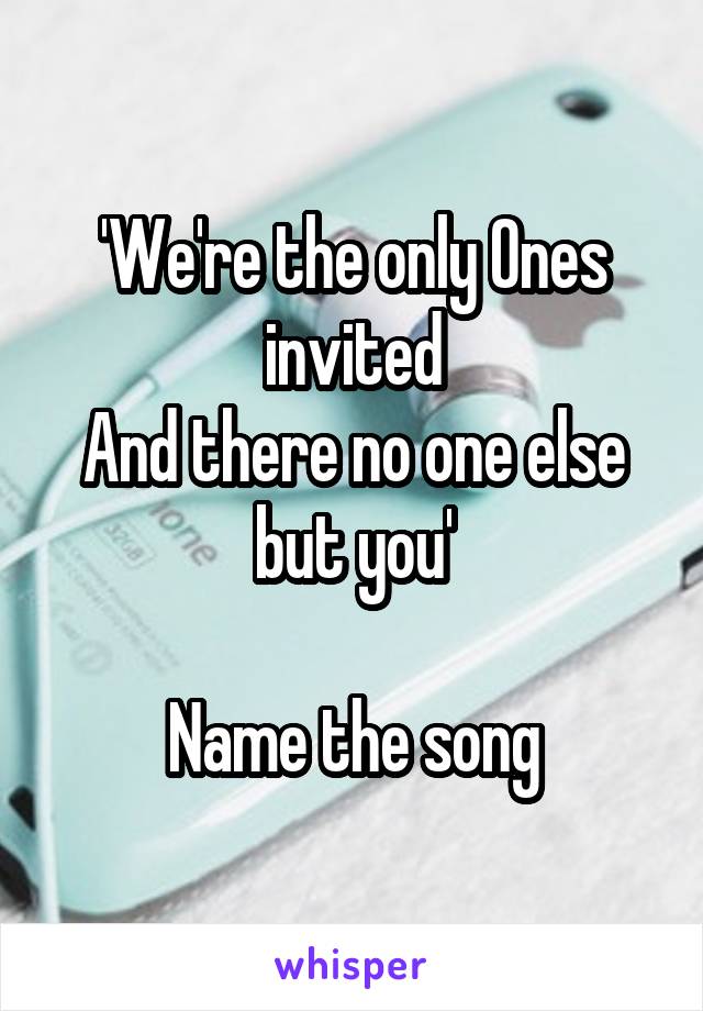 'We're the only Ones invited
And there no one else but you'

Name the song