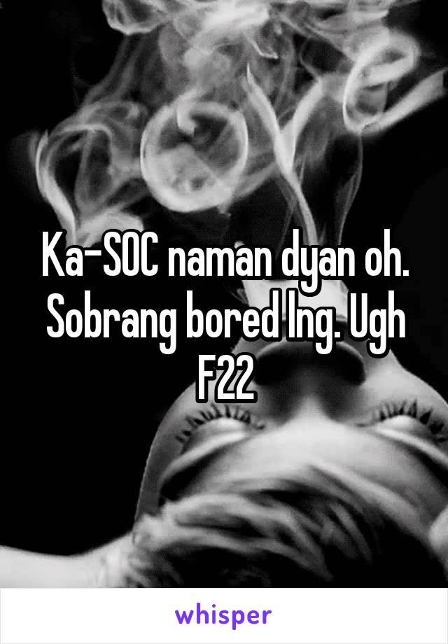 Ka-SOC naman dyan oh. Sobrang bored lng. Ugh
F22