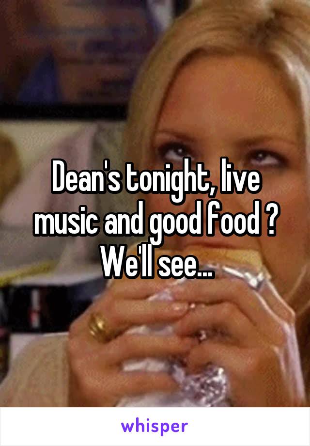 Dean's tonight, live music and good food ? We'll see...