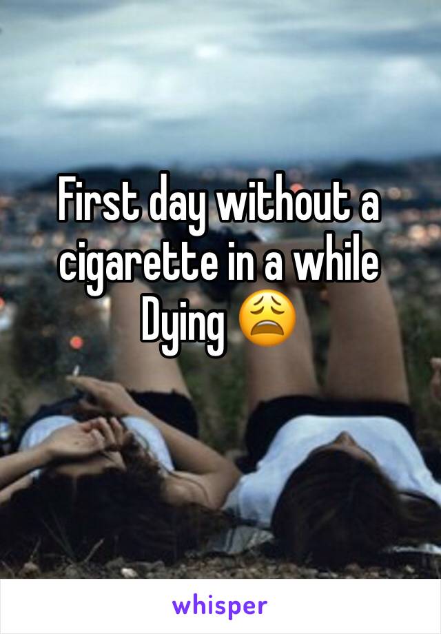 First day without a cigarette in a while 
Dying 😩