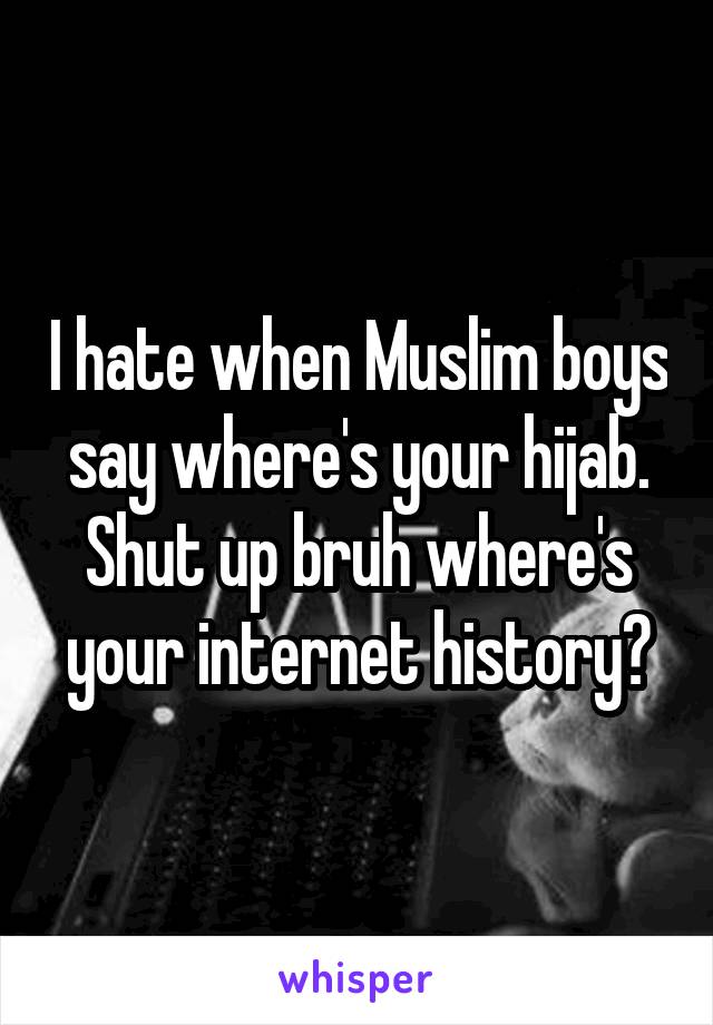 I hate when Muslim boys say where's your hijab. Shut up bruh where's your internet history?