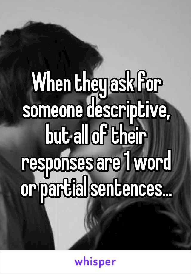 When they ask for someone descriptive, but all of their responses are 1 word or partial sentences...