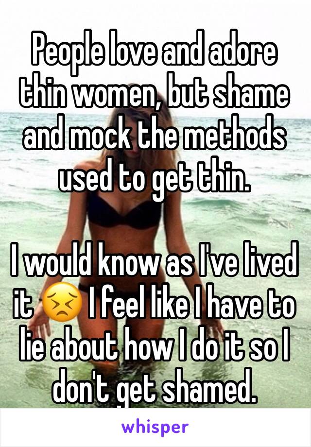 People love and adore thin women, but shame and mock the methods used to get thin. 

I would know as I've lived it 😣 I feel like I have to lie about how I do it so I don't get shamed.