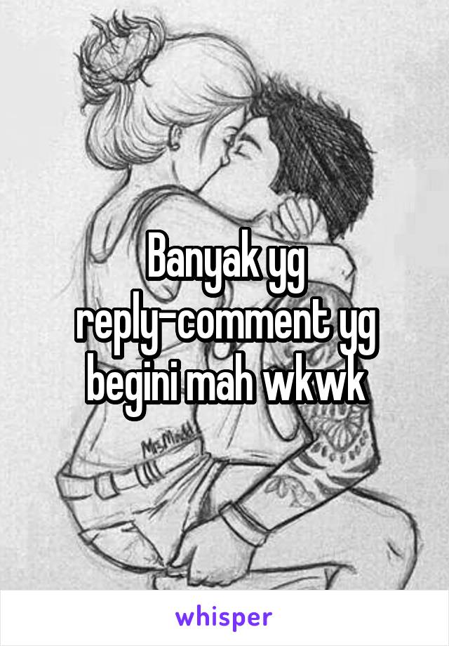 Banyak yg reply-comment yg begini mah wkwk