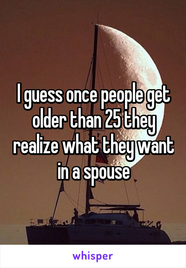 I guess once people get older than 25 they realize what they want in a spouse