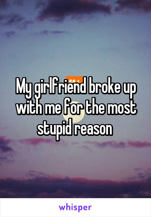 My girlfriend broke up with me for the most stupid reason 