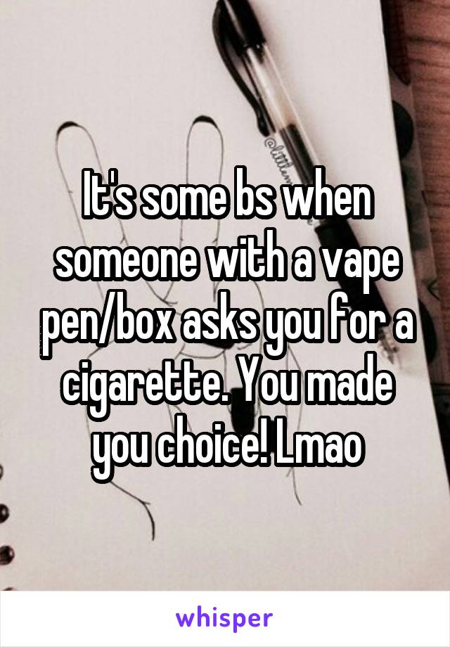 It's some bs when someone with a vape pen/box asks you for a cigarette. You made you choice! Lmao