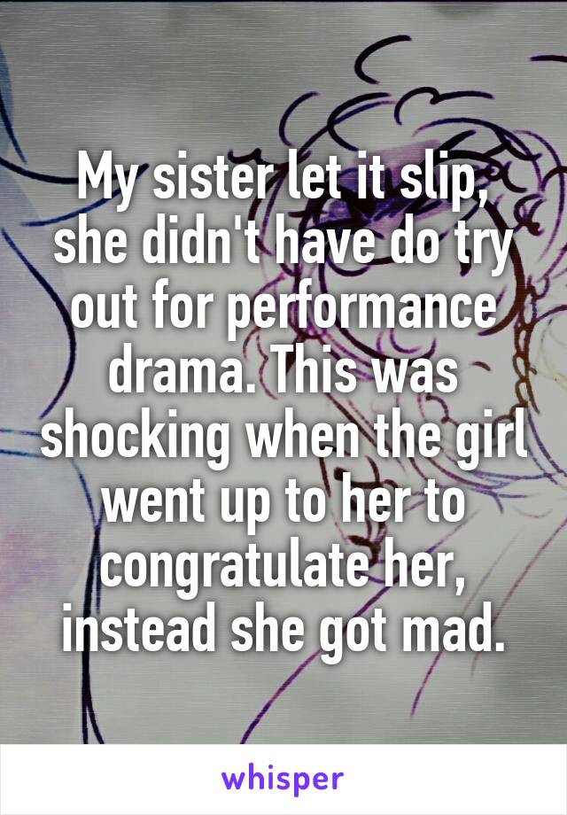 My sister let it slip, she didn't have do try out for performance drama. This was shocking when the girl went up to her to congratulate her, instead she got mad.