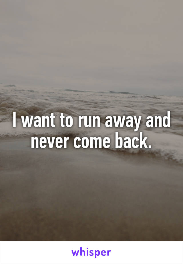 I want to run away and never come back.