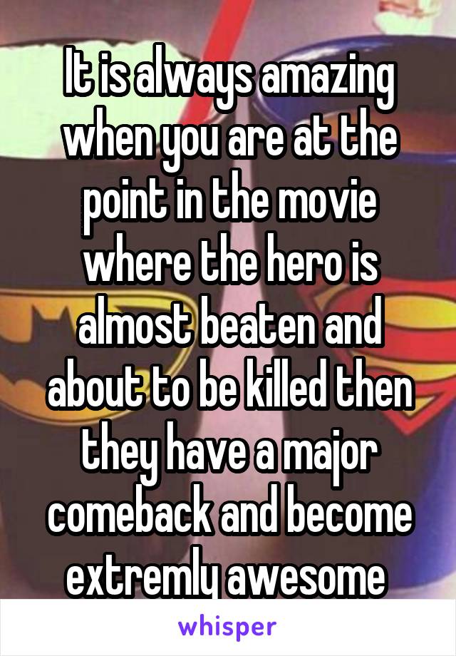 It is always amazing when you are at the point in the movie where the hero is almost beaten and about to be killed then they have a major comeback and become extremly awesome 