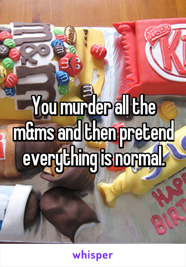 You murder all the m&ms and then pretend everything is normal.