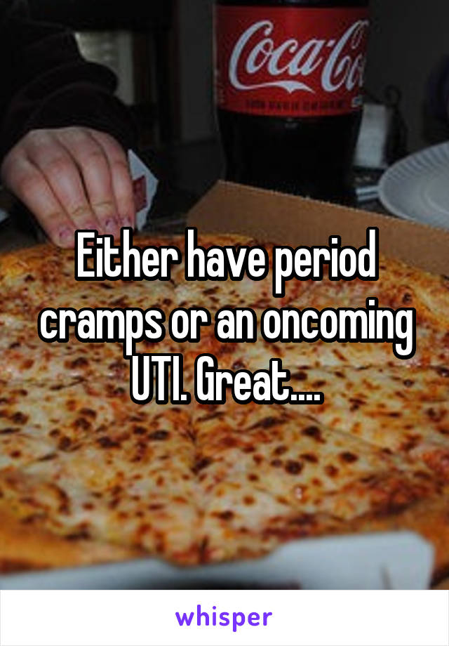 Either have period cramps or an oncoming UTI. Great....