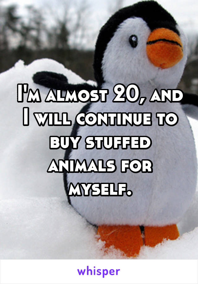 I'm almost 20, and I will continue to buy stuffed animals for myself.