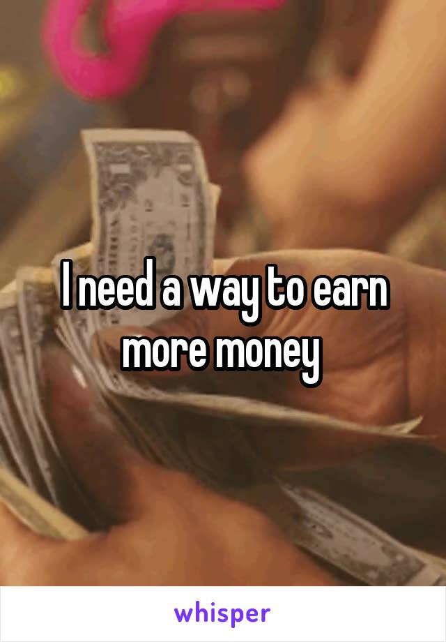 I need a way to earn more money 