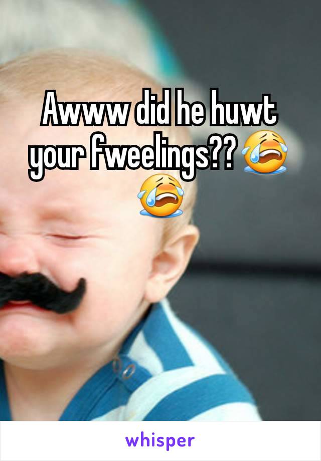 Awww did he huwt your fweelings??😭😭