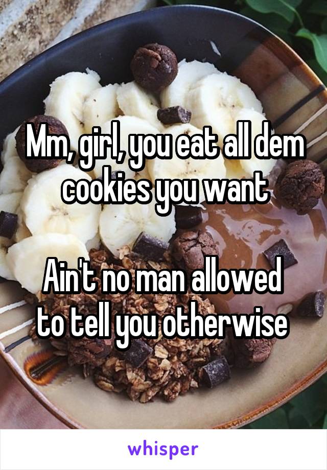 Mm, girl, you eat all dem cookies you want

Ain't no man allowed  to tell you otherwise 