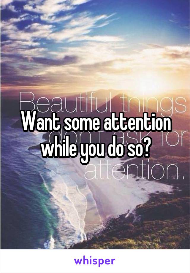 Want some attention while you do so?