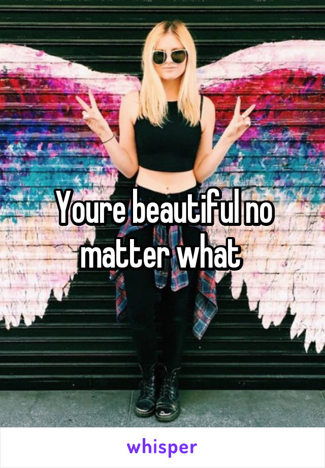 Youre beautiful no matter what 