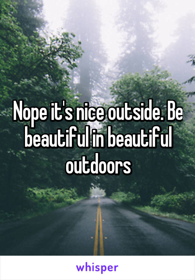 Nope it's nice outside. Be beautiful in beautiful outdoors