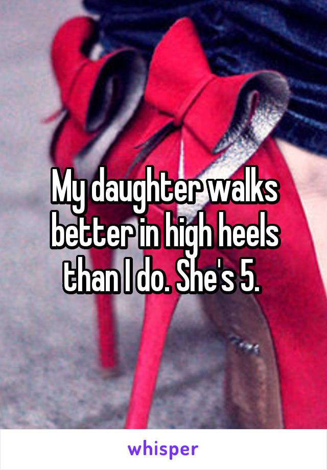 My daughter walks better in high heels than I do. She's 5. 