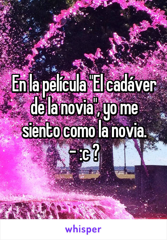 En la película "El cadáver de la novia", yo me siento como la novia.
- :c 💔