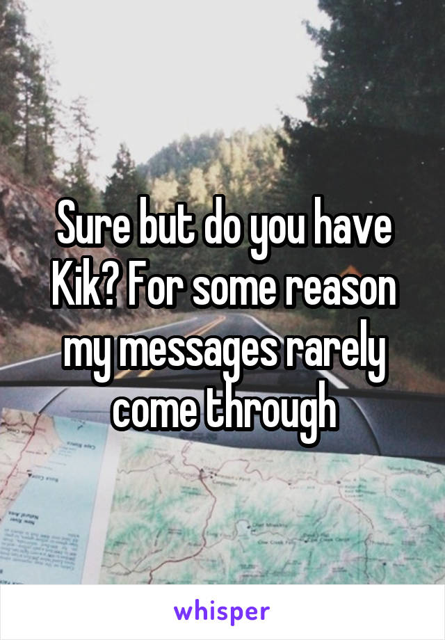 Sure but do you have Kik? For some reason my messages rarely come through