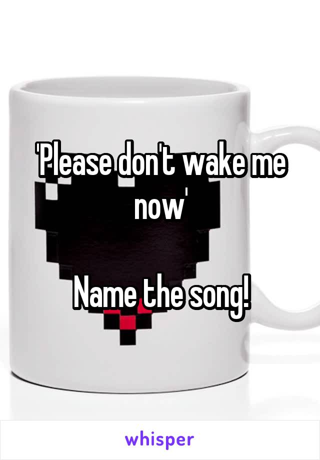 'Please don't wake me now'

Name the song!