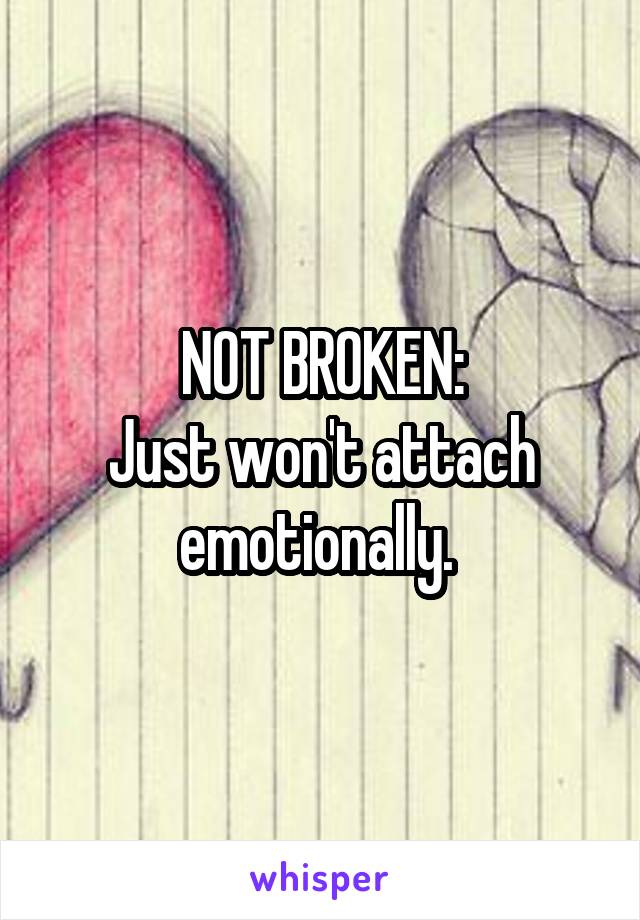 NOT BROKEN:
Just won't attach emotionally. 